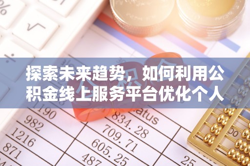 全国探索未来趋势，如何利用公积金线上服务平台优化个人财务管理