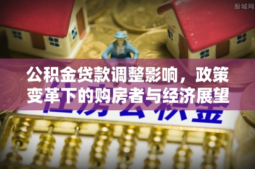 全国公积金贷款调整影响，政策变革下的购房者与经济展望
