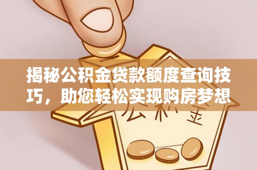 全国揭秘公积金贷款额度查询技巧，助您轻松实现购房梦想