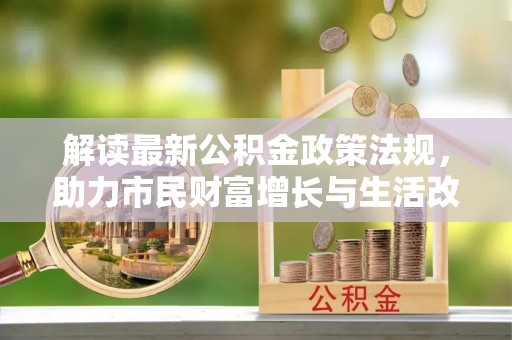 全国解读最新公积金政策法规，助力市民财富增长与生活改善
