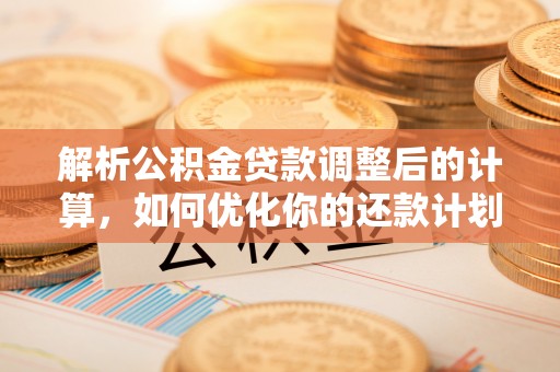 全国解析公积金贷款调整后的计算，如何优化你的还款计划
