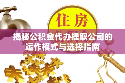 全国揭秘公积金代办提取公司的运作模式与选择指南