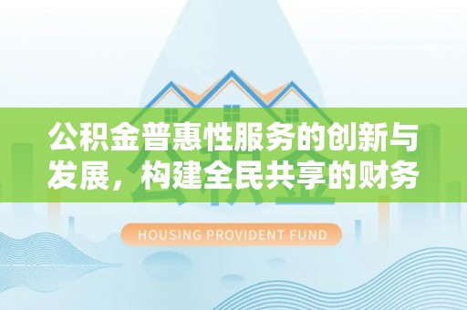 全国公积金普惠性服务的创新与发展，构建全民共享的财务未来