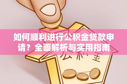 全国如何顺利进行公积金贷款申请？全面解析与实用指南