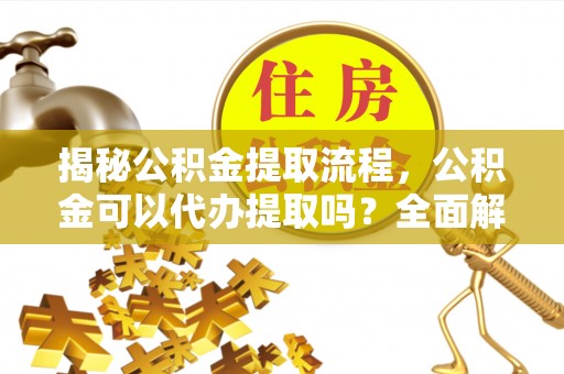 全国揭秘公积金提取流程，公积金可以代办提取吗？全面解析与实用指南
