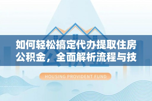 全国如何轻松搞定代办提取住房公积金，全面解析流程与技巧