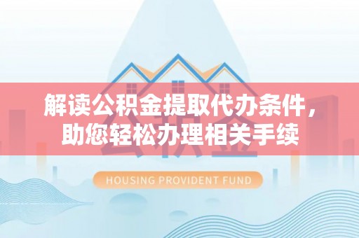 全国解读公积金提取代办条件，助您轻松办理相关手续