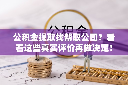 全国公积金提取找帮取公司？看看这些真实评价再做决定！