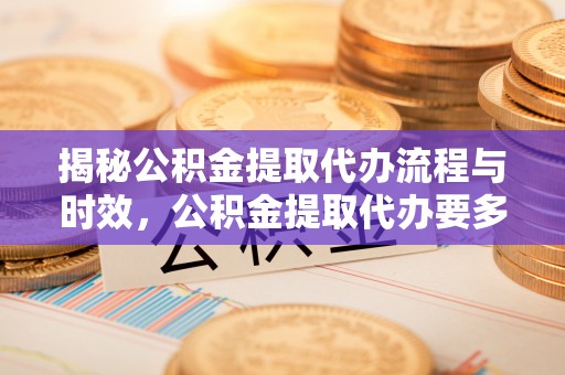 全国揭秘公积金提取代办流程与时效，公积金提取代办要多久不再神秘