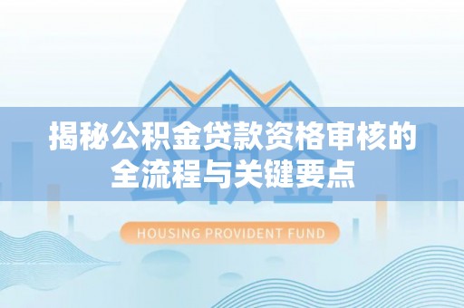 全国揭秘公积金贷款资格审核的全流程与关键要点