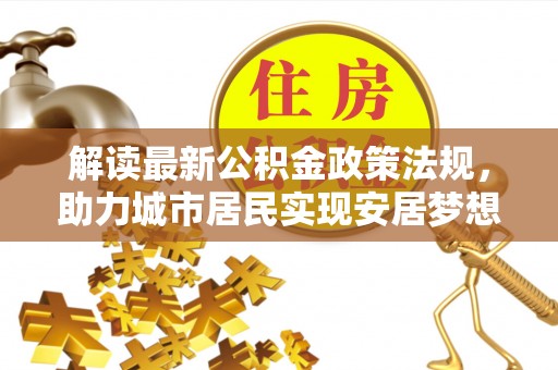 全国解读最新公积金政策法规，助力城市居民实现安居梦想