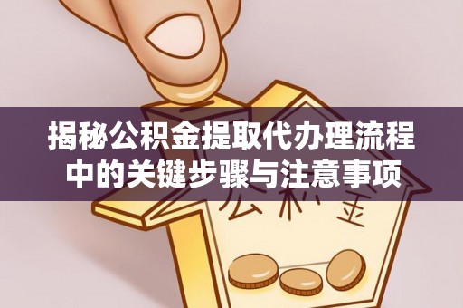 全国揭秘公积金提取代办理流程中的关键步骤与注意事项