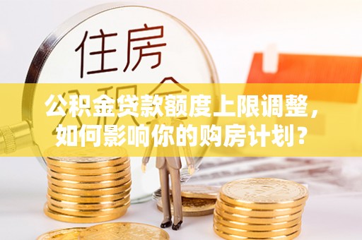 全国公积金贷款额度上限调整，如何影响你的购房计划？