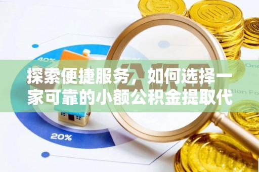 全国探索便捷服务，如何选择一家可靠的小额公积金提取代办公司
