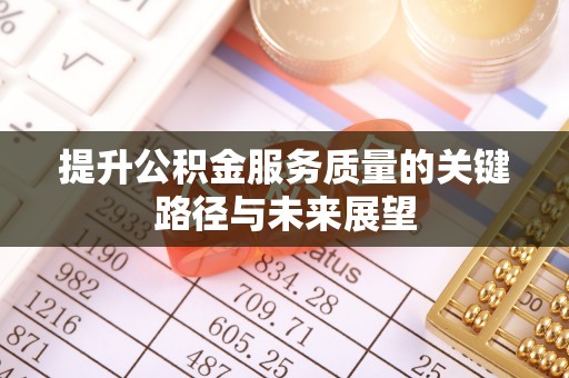 全国提升公积金服务质量的关键路径与未来展望