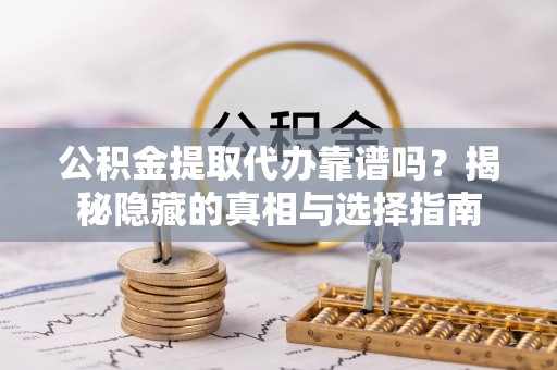 全国公积金提取代办靠谱吗？揭秘隐藏的真相与选择指南
