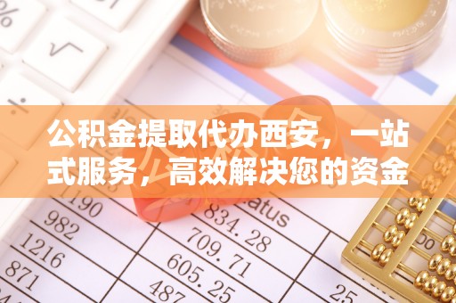 全国公积金提取代办西安，一站式服务，高效解决您的资金需求