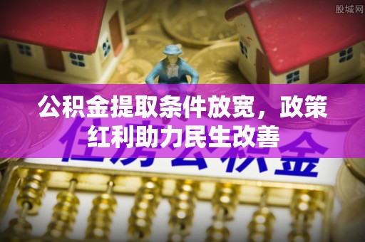 全国公积金提取条件放宽，政策红利助力民生改善