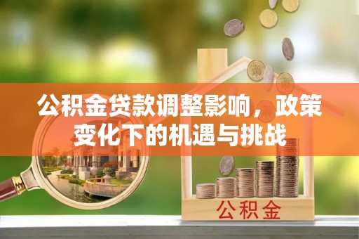 全国公积金贷款调整影响，政策变化下的机遇与挑战
