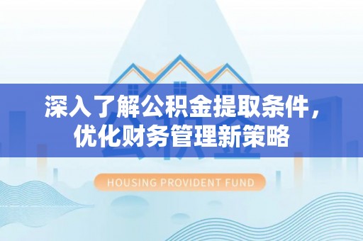 全国深入了解公积金提取条件，优化财务管理新策略