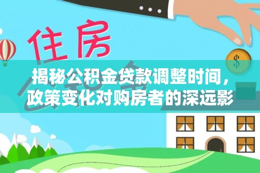 全国揭秘公积金贷款调整时间，政策变化对购房者的深远影响