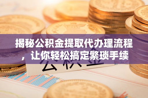 全国揭秘公积金提取代办理流程，让你轻松搞定繁琐手续