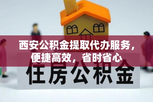 全国西安公积金提取代办服务，便捷高效，省时省心