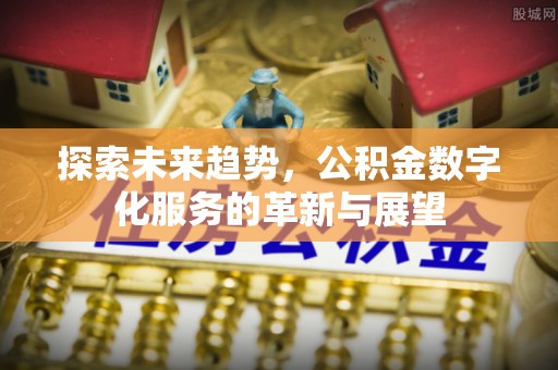 全国探索未来趋势，公积金数字化服务的革新与展望