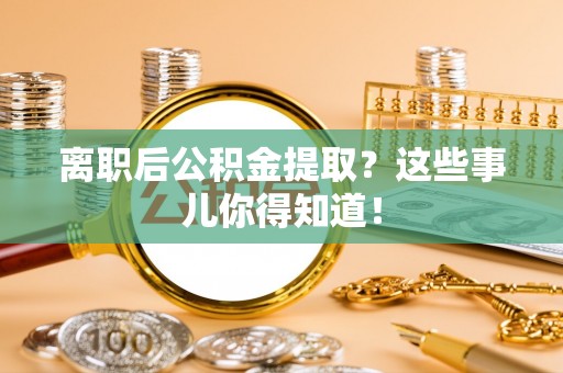 全国离职后公积金提取？这些事儿你得知道！