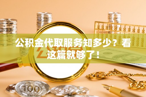 全国公积金代取服务知多少？看这篇就够了！