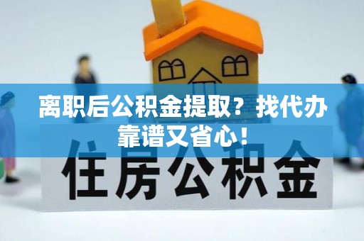 全国离职后公积金提取？找代办靠谱又省心！