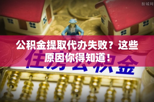 全国公积金提取代办失败？这些原因你得知道！