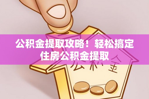 全国公积金提取攻略！轻松搞定住房公积金提取