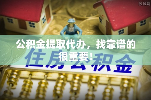 全国公积金提取代办，找靠谱的很重要！