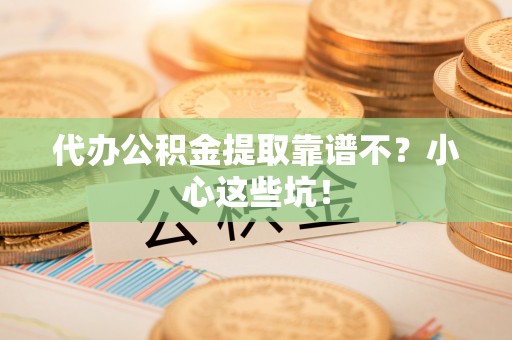 全国代办公积金提取靠谱不？小心这些坑！