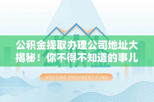 全国公积金提取办理公司地址大揭秘！你不得不知道的事儿