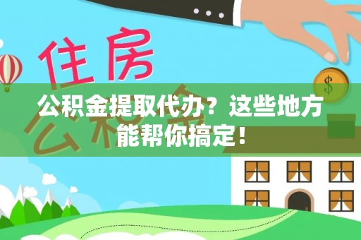 全国公积金提取代办？这些地方能帮你搞定！