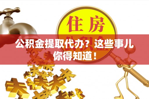 全国公积金提取代办？这些事儿你得知道！