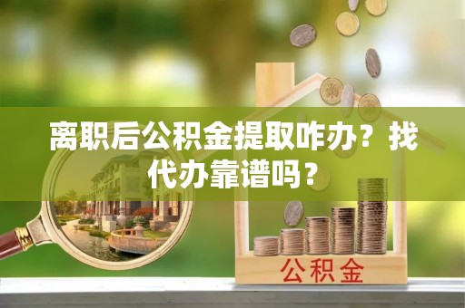 全国离职后公积金提取咋办？找代办靠谱吗？