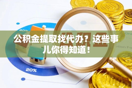 全国公积金提取找代办？这些事儿你得知道！