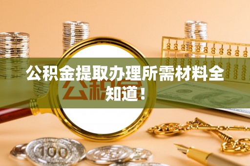全国公积金提取办理所需材料全知道！