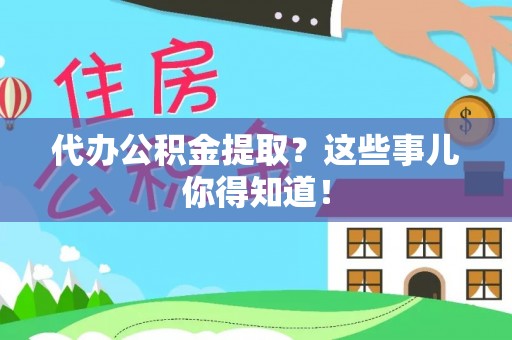 全国代办公积金提取？这些事儿你得知道！