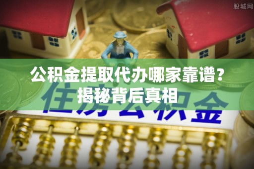 全国公积金提取代办哪家靠谱？揭秘背后真相