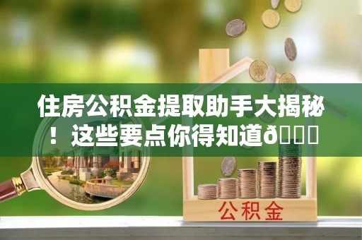 全国住房公积金提取助手大揭秘！这些要点你得知道😎