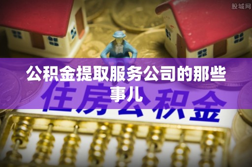 全国公积金提取服务公司的那些事儿