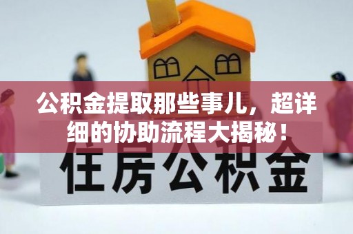 全国公积金提取那些事儿，超详细的协助流程大揭秘！