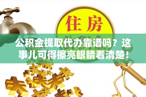 全国公积金提取代办靠谱吗？这事儿可得擦亮眼睛看清楚！