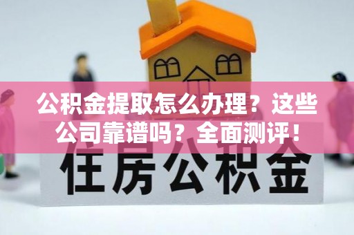 全国公积金提取怎么办理？这些公司靠谱吗？全面测评！