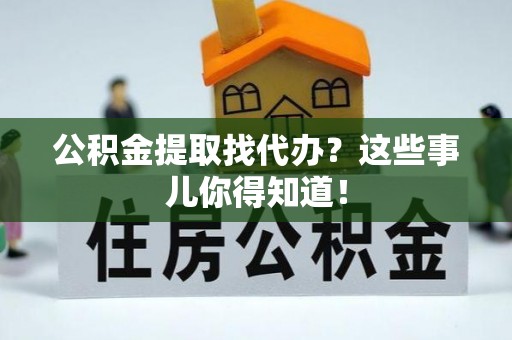 全国公积金提取找代办？这些事儿你得知道！