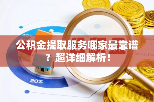 全国公积金提取服务哪家最靠谱？超详细解析！